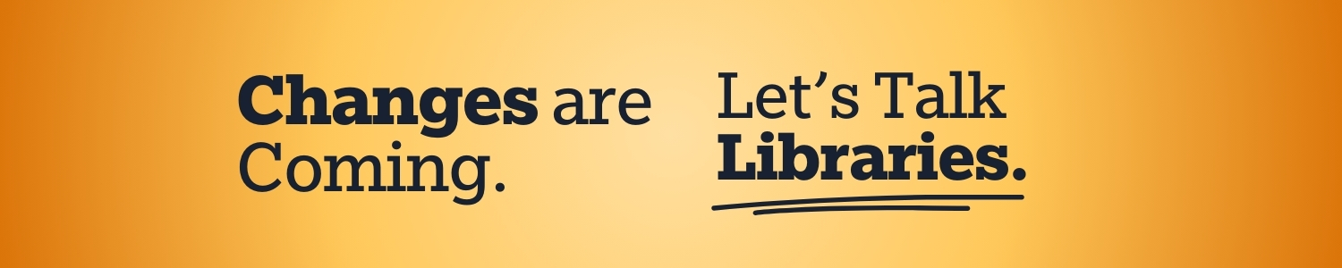 Changes are Coming. Let's talk libraries. A call to action banner, with dark blue text on a bright yellow and orange background. 